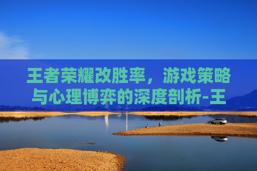 王者荣耀改胜率，游戏策略与心理博弈的深度剖析-王者荣耀胜率低怎么办