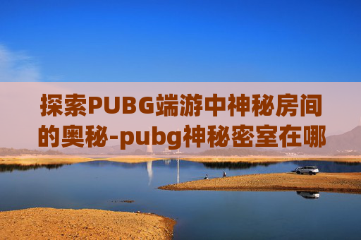 探索PUBG端游中神秘房间的奥秘-pubg神秘密室在哪
