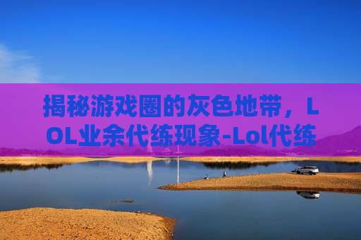 揭秘游戏圈的灰色地带，LOL业余代练现象-Lol代练费用明细