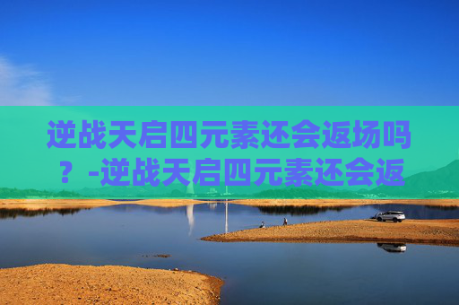 逆战天启四元素还会返场吗？-逆战天启四元素还会返场吗知乎