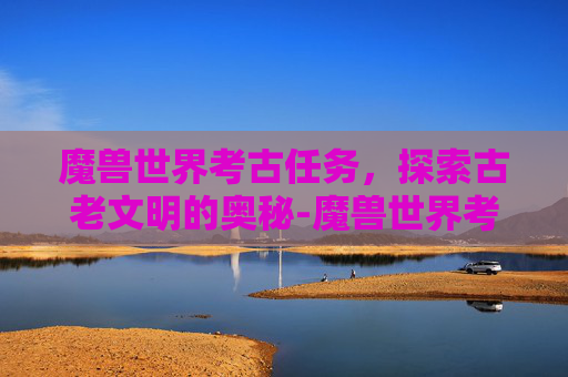 魔兽世界考古任务，探索古老文明的奥秘-魔兽世界考古任务在哪接