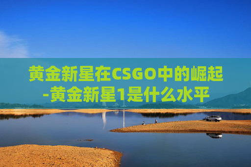 黄金新星在CSGO中的崛起-黄金新星1是什么水平