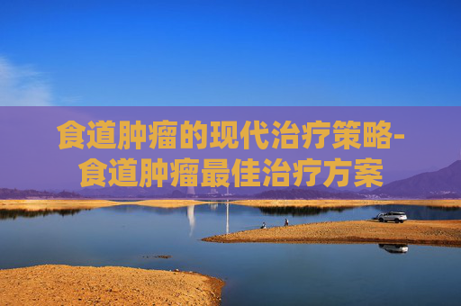 食道肿瘤的现代治疗策略-食道肿瘤最佳治疗方案