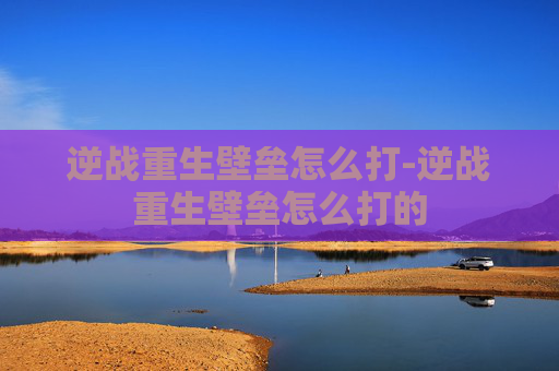 逆战重生壁垒怎么打-逆战重生壁垒怎么打的