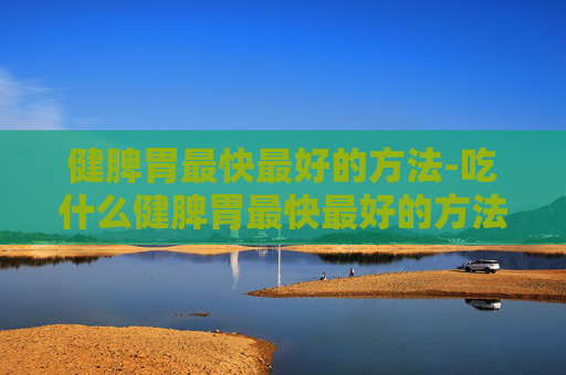 健脾胃最快最好的方法-吃什么健脾胃最快最好的方法