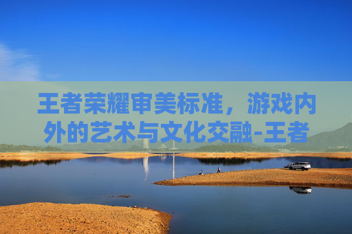 王者荣耀审美标准，游戏内外的艺术与文化交融-王者荣耀美化的特色