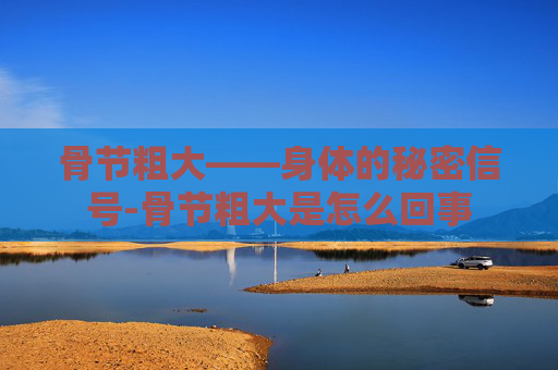 骨节粗大——身体的秘密信号-骨节粗大是怎么回事