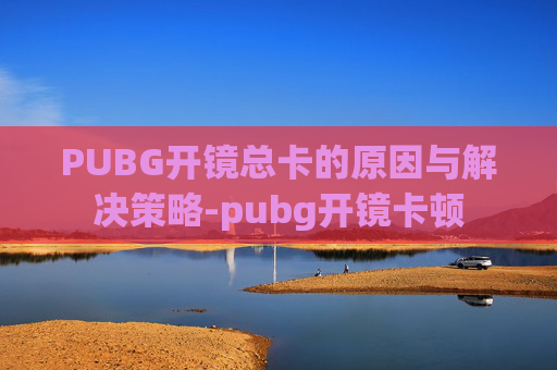 PUBG开镜总卡的原因与解决策略-pubg开镜卡顿