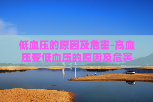 低血压的原因及危害-高血压变低血压的原因及危害