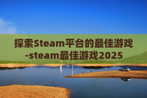 探索Steam平台的最佳游戏-steam最佳游戏2025