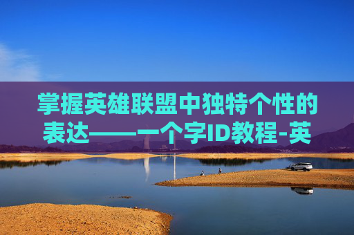 掌握英雄联盟中独特个性的表达——一个字ID教程-英雄联盟一个字的id怎么改