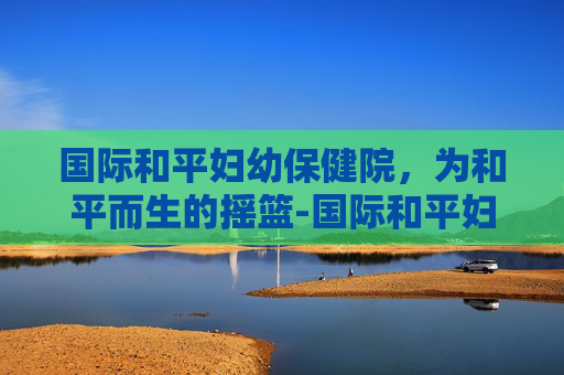 国际和平妇幼保健院，为和平而生的摇篮-国际和平妇幼保健院奉贤分院