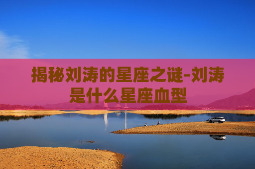 揭秘刘涛的星座之谜-刘涛是什么星座血型