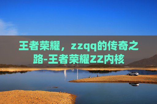 王者荣耀，zzqq的传奇之路-王者荣耀ZZ内核