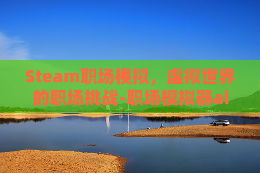 Steam职场模拟，虚拟世界的职场挑战-职场模拟器ai