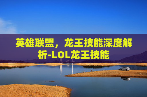 英雄联盟，龙王技能深度解析-LOL龙王技能