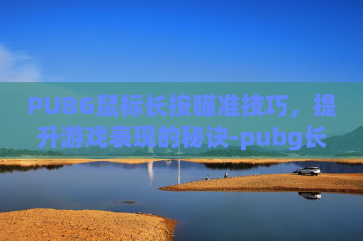 PUBG鼠标长按瞄准技巧，提升游戏表现的秘诀-pubg长按瞄准并击中目标