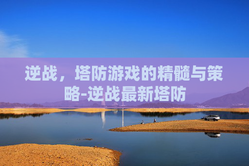 逆战，塔防游戏的精髓与策略-逆战最新塔防