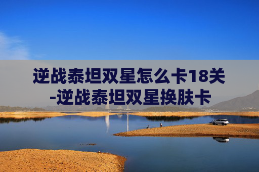 逆战泰坦双星怎么卡18关-逆战泰坦双星换肤卡