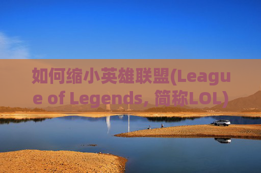 如何缩小英雄联盟(League of Legends, 简称LOL)的界面以提升游戏体验-lol界面太大怎么变小一点