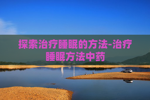 探索治疗睡眠的方法-治疗睡眠方法中药