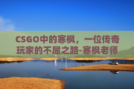 CSGO中的寒枫，一位传奇玩家的不屈之路-寒枫老师