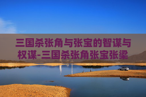 三国杀张角与张宝的智谋与权谋-三国杀张角张宝张梁