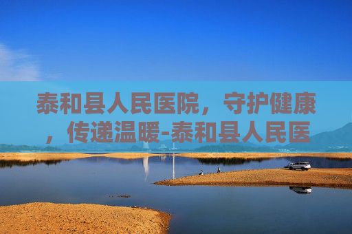 泰和县人民医院，守护健康，传递温暖-泰和县人民医院电话