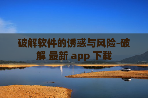 破解软件的诱惑与风险-破解 最新 app 下载