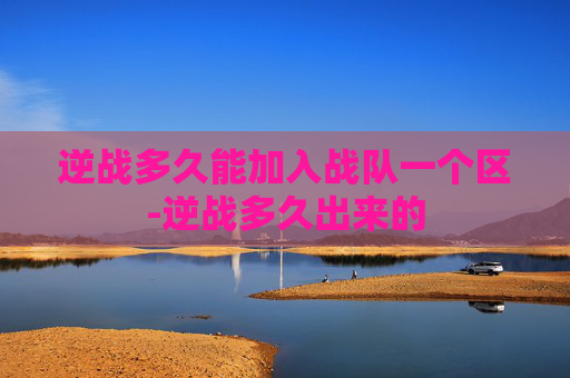 逆战多久能加入战队一个区-逆战多久出来的