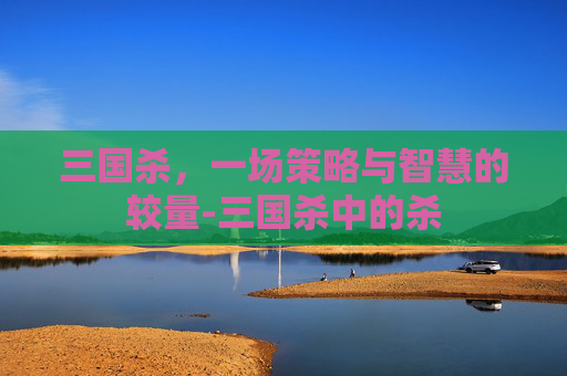 三国杀，一场策略与智慧的较量-三国杀中的杀
