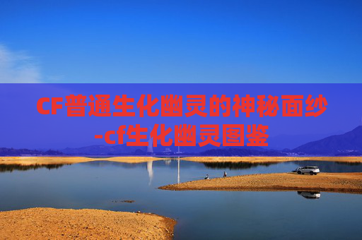 CF普通生化幽灵的神秘面纱-cf生化幽灵图鉴