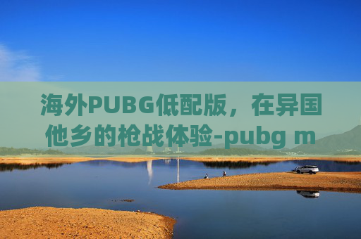 海外PUBG低配版，在异国他乡的枪战体验-pubg mobile国际服低配版