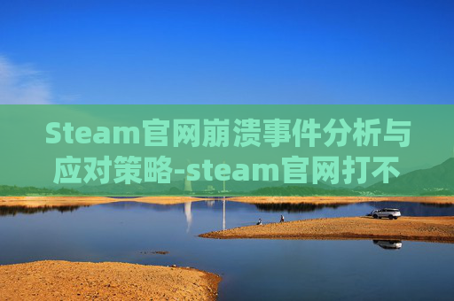 Steam官网崩溃事件分析与应对策略-steam官网打不开了