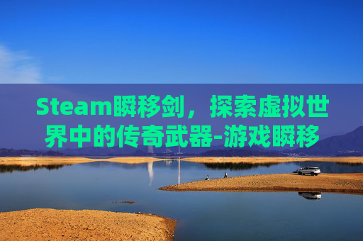 Steam瞬移剑，探索虚拟世界中的传奇武器-游戏瞬移