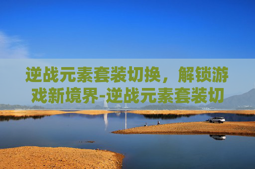 逆战元素套装切换，解锁游戏新境界-逆战元素套装切换技巧