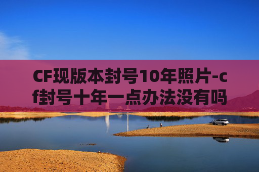CF现版本封号10年照片-cf封号十年一点办法没有吗