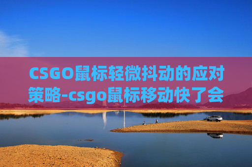 CSGO鼠标轻微抖动的应对策略-csgo鼠标移动快了会卡顿