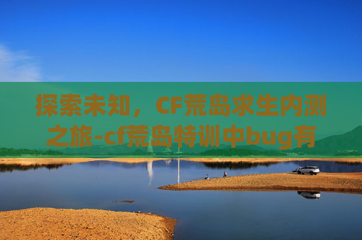 探索未知，CF荒岛求生内测之旅-cf荒岛特训中bug有哪些