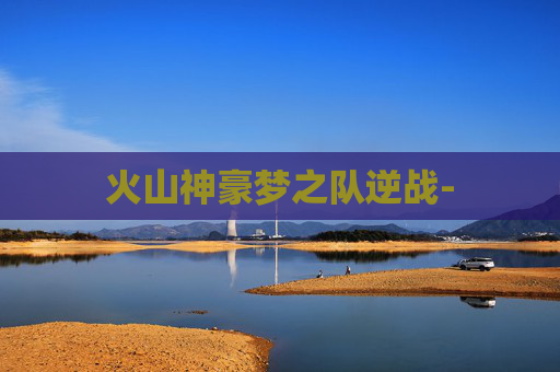 火山神豪梦之队逆战-