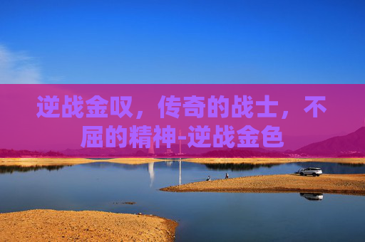 逆战金叹，传奇的战士，不屈的精神-逆战金色