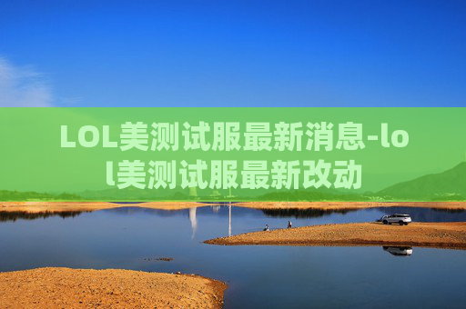 LOL美测试服最新消息-lol美测试服最新改动
