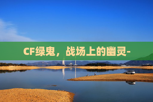 CF绿鬼，战场上的幽灵-