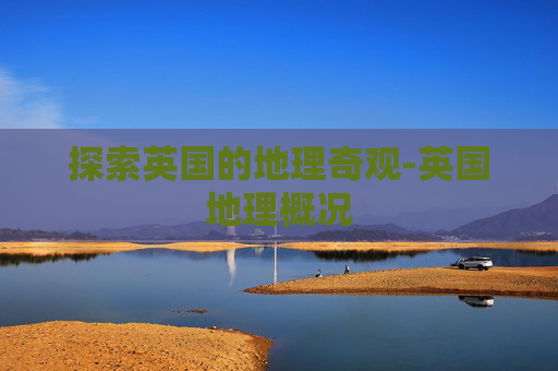 探索英国的地理奇观-英国地理概况