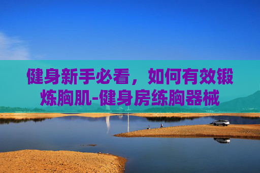 健身新手必看，如何有效锻炼胸肌-健身房练胸器械