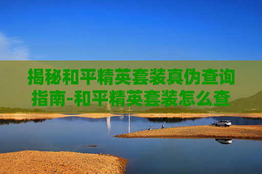 揭秘和平精英套装真伪查询指南-和平精英套装怎么查询真伪啊