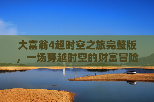 大富翁4超时空之旅完整版，一场穿越时空的财富冒险-大富翁4超时空之旅完整版攻略