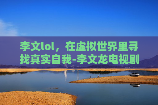 李文lol，在虚拟世界里寻找真实自我-李文龙电视剧