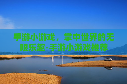 手游小游戏，掌中世界的无限乐趣-手游小游戏推荐