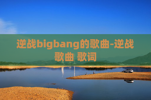 逆战bigbang的歌曲-逆战歌曲 歌词